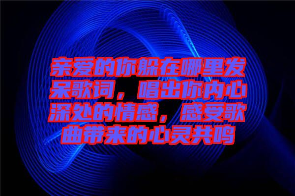 親愛的你躲在哪里發呆歌詞,唱出你內心深處的情感,感受歌曲帶來的心靈共鳴