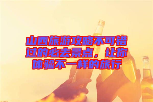 山西旅游攻略不可錯(cuò)過的必去景點(diǎn),讓你體驗(yàn)不一樣的旅行