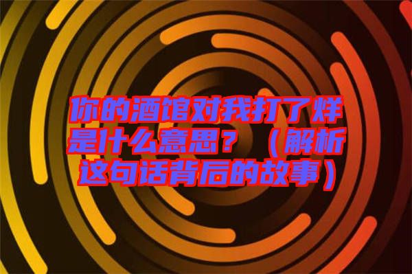 你的酒館對我打了烊是什么意思?(解析這句話背后的故事)
