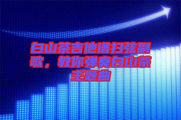 白山茶吉他譜掃弦副歌,教你彈奏白山茶主題曲