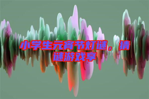 小學生元宵節燈謎,猜謎游戲享
