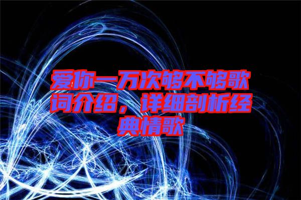 愛你一萬次夠不夠歌詞介紹,詳細剖析經(jīng)典情歌