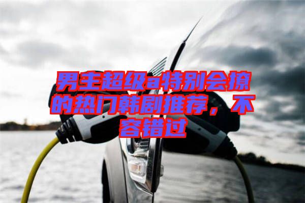 男主超級(jí)a特別會(huì)撩的熱門韓劇推薦,不容錯(cuò)過