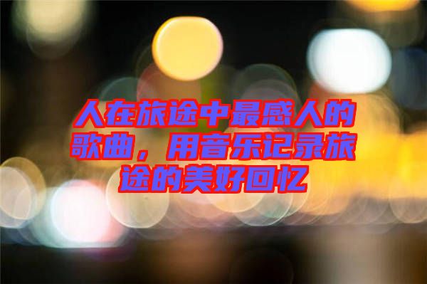 人在旅途中最感人的歌曲,用音樂記錄旅途的美好回憶