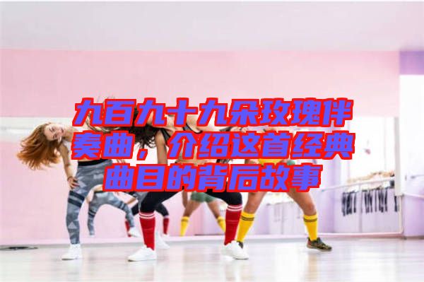 九百九十九朵玫瑰伴奏曲,介紹這首經(jīng)典曲目的背后故事