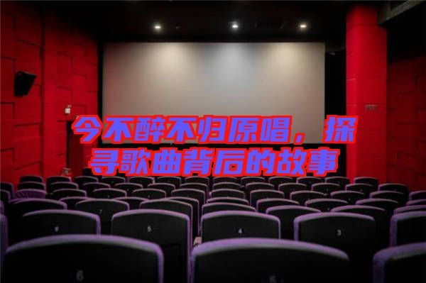 今不醉不歸原唱,探尋歌曲背后的故事