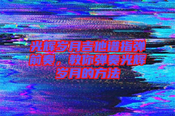 光輝歲月吉他譜指彈前奏,教你彈奏光輝歲月的方法