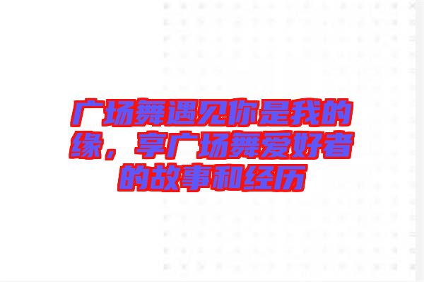廣場舞遇見你是我的緣，享廣場舞愛好者的故事和經歷