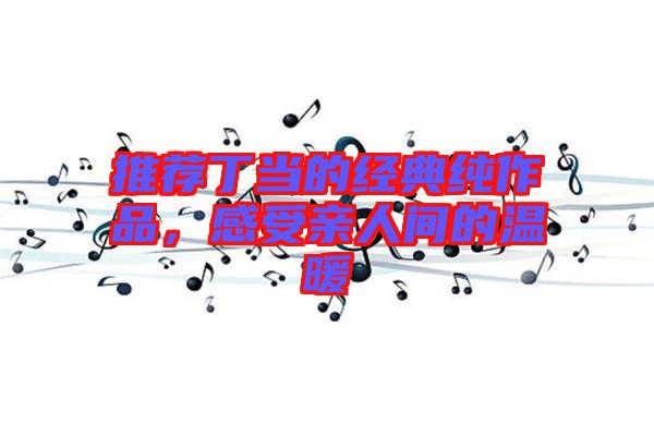 推薦丁當(dāng)?shù)慕?jīng)典純作品,感受親人間的溫暖