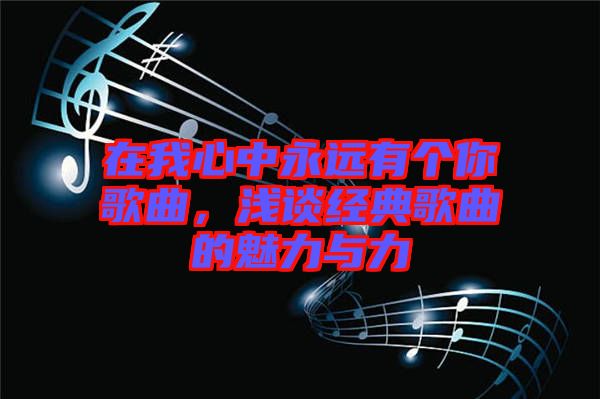 在我心中永遠(yuǎn)有個你歌曲,淺談經(jīng)典歌曲的魅力與力