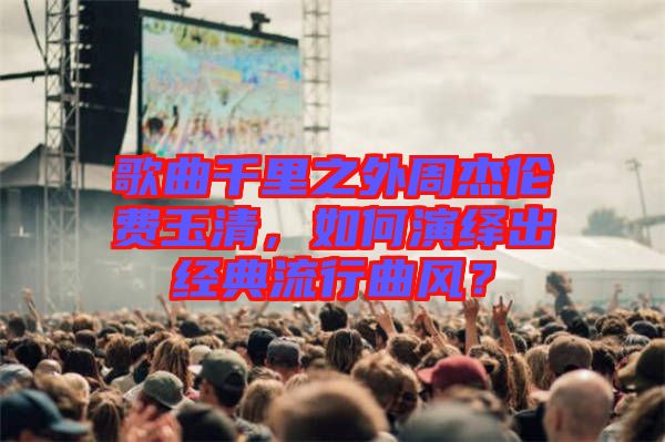 歌曲千里之外周杰倫費玉清,如何演繹出經典流行曲風?