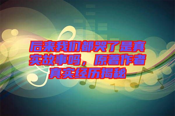 后來我們都哭了是真實故事嗎，原著作者真實經歷揭秘