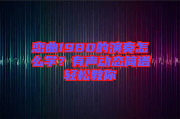 戀曲1980的演奏怎么學?有聲動態簡譜輕松教你
