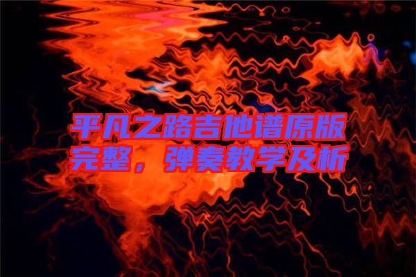 平凡之路吉他譜原版完整,彈奏教學(xué)及析