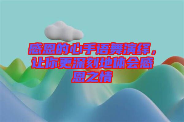 感恩的心手語舞演繹,讓你更深刻地體會感恩之情