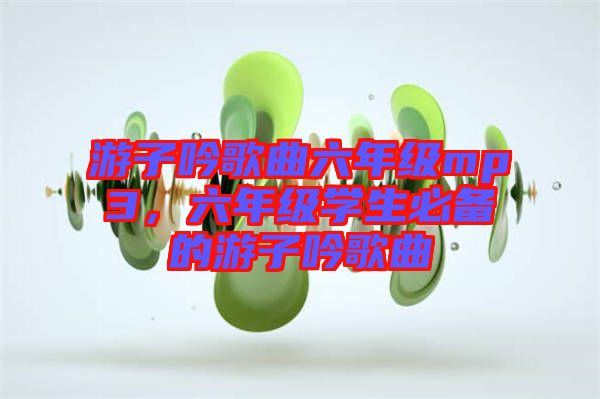 游子吟歌曲六年級mp3，六年級學生必備的游子吟歌曲