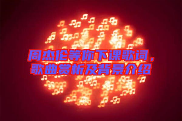 周杰倫等你下課歌詞,歌曲賞析及背景介紹