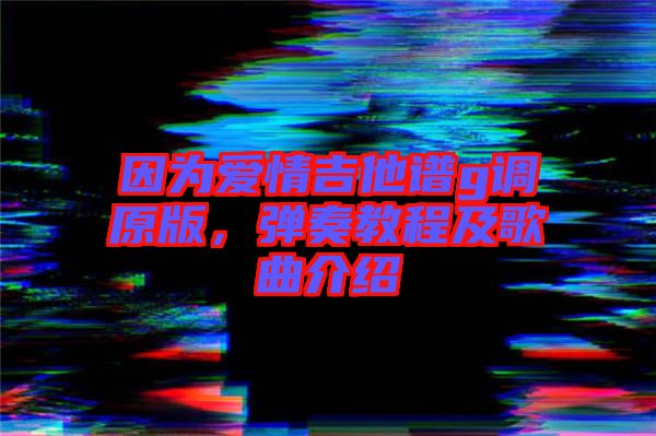因為愛情吉他譜g調原版,彈奏教程及歌曲介紹