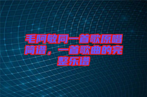 毛阿敏同一首歌原唱簡譜,一首歌曲的完整樂譜