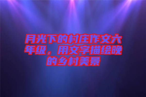 月光下的村莊作文六年級，用文字描繪晚的鄉村美景