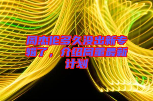 周杰倫多久沒出新專輯了,介紹周董最新計劃
