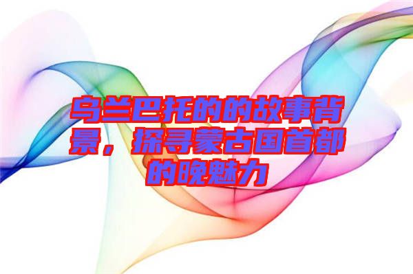 烏蘭巴托的的故事背景，探尋蒙古國首都的晚魅力