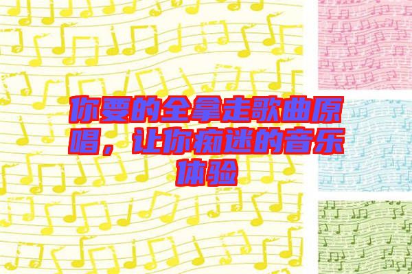 你要的全拿走歌曲原唱,讓你癡迷的音樂體驗(yàn)