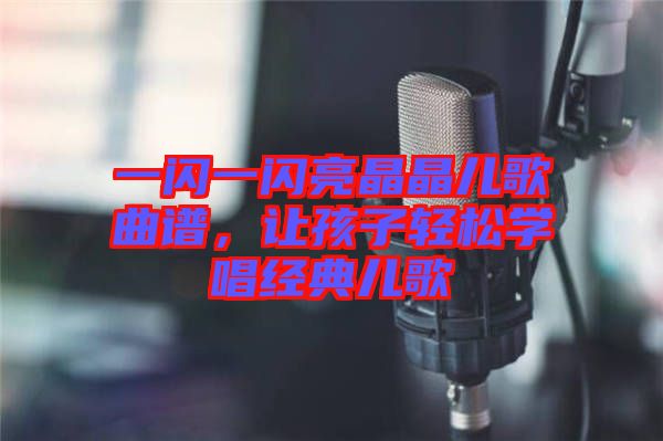 一閃一閃亮晶晶兒歌曲譜,讓孩子輕松學(xué)唱經(jīng)典兒歌