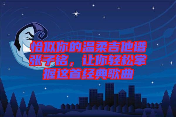 恰似你的溫柔吉他譜張子銘,讓你輕松掌握這首經典歌曲