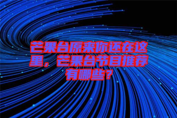 芒果臺(tái)原來(lái)你還在這里,芒果臺(tái)節(jié)目推薦有哪些?