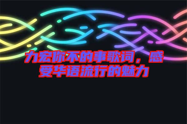 力宏你不的事歌詞，感受華語流行的魅力