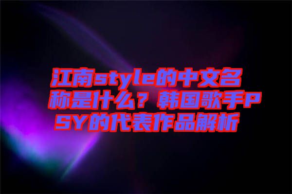 江南style的中文名稱是什么？韓國歌手PSY的代表作品解析