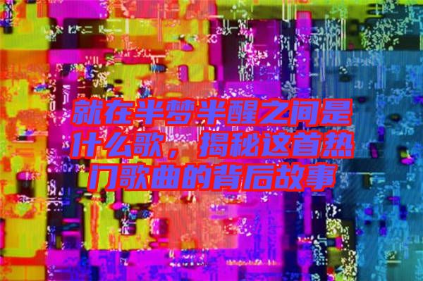 就在半夢半醒之間是什么歌,揭秘這首熱門歌曲的背后故事