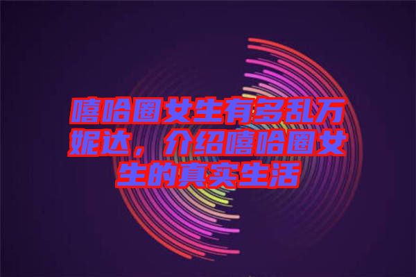 嘻哈圈女生有多亂萬(wàn)妮達(dá),介紹嘻哈圈女生的真實(shí)生活
