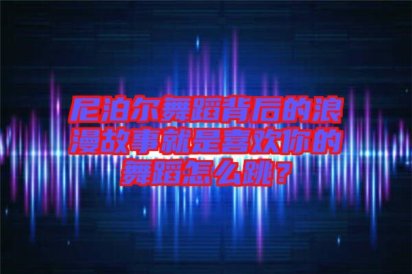 尼泊爾舞蹈背后的浪漫故事就是喜歡你的舞蹈怎么跳？