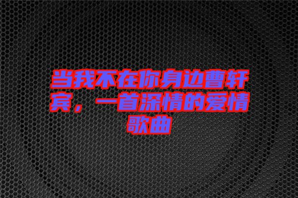 當(dāng)我不在你身邊曹軒賓,一首深情的愛(ài)情歌曲