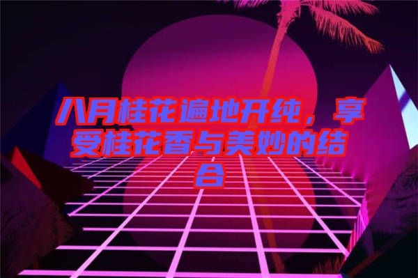 八月桂花遍地開純,享受桂花香與美妙的結合