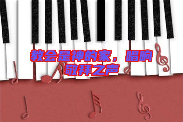 教會(huì)是神的家,唱響敬拜之聲