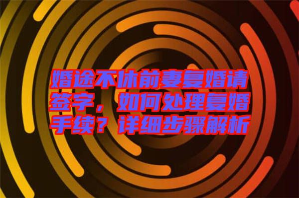 婚途不休前妻復婚請簽字,如何處理復婚手續?詳細步驟解析
