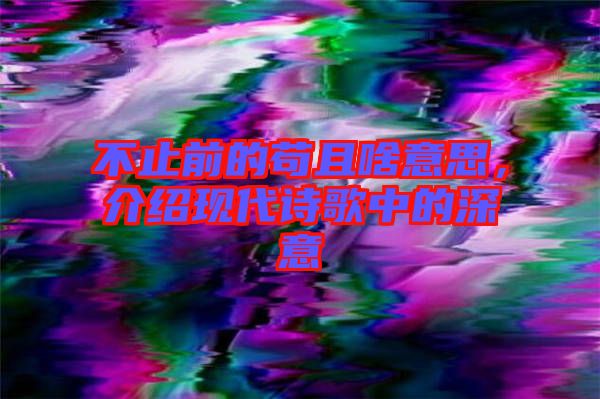 不止前的茍且啥意思,介紹現(xiàn)代詩歌中的深意