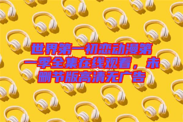 世界第一初戀動(dòng)漫第一季全集在線觀看,未刪節(jié)版高清無(wú)廣告