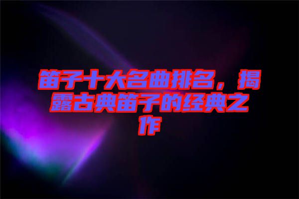 笛子十大名曲排名，揭露古典笛子的經典之作