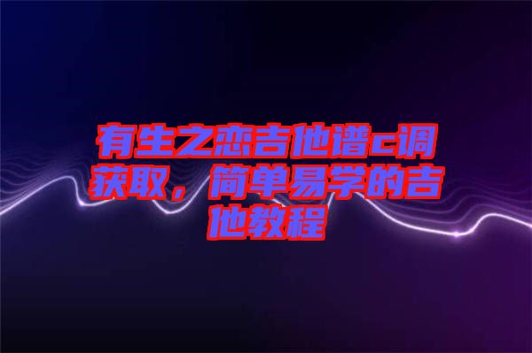 有生之戀吉他譜c調(diào)獲取,簡(jiǎn)單易學(xué)的吉他教程