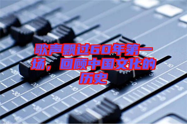 歌聲飄過60年第一場,回顧中國文化的歷史