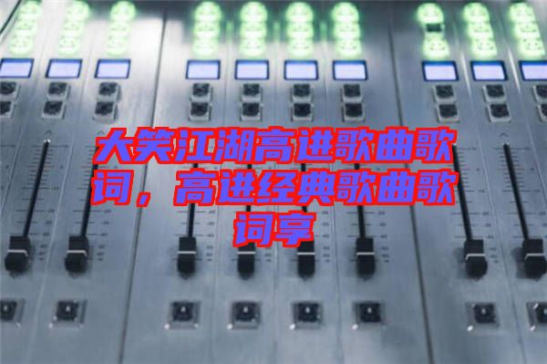 大笑江湖高進歌曲歌詞,高進經(jīng)典歌曲歌詞享