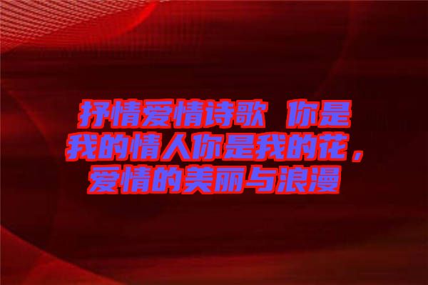 抒情愛情詩歌 你是我的情人你是我的花,愛情的美麗與浪漫