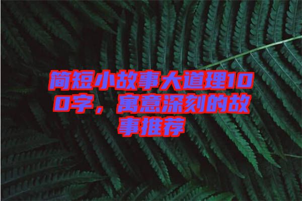 簡短小故事大道理100字，寓意深刻的故事推薦