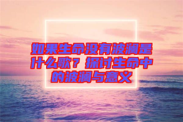 如果生命沒有波瀾是什么歌?探討生命中的波瀾與意義