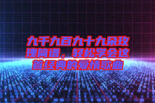 九千九百九十九朵玫瑰簡譜,輕松學(xué)會這首經(jīng)典的愛情歌曲