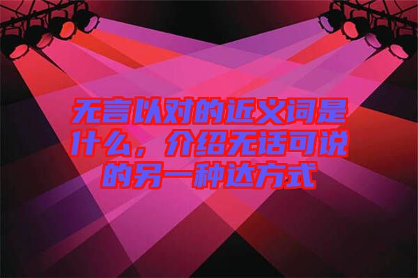 無(wú)言以對(duì)的近義詞是什么,介紹無(wú)話可說(shuō)的另一種達(dá)方式
